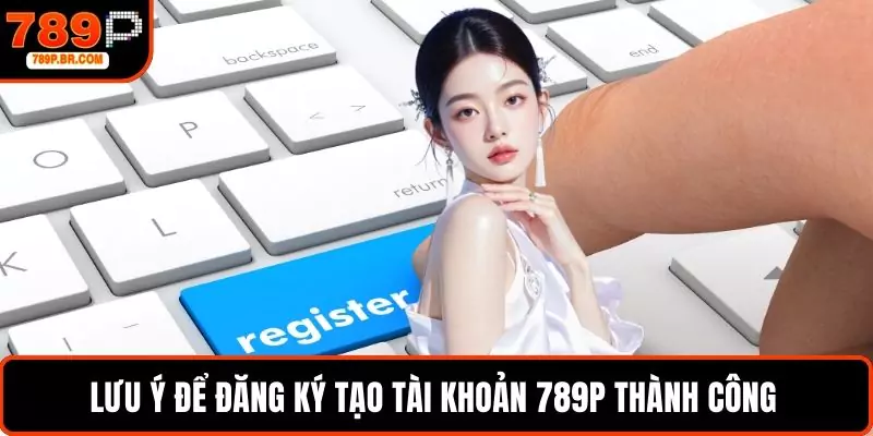 Lưu ý để đăng ký tạo tài khoản 789P thành công 